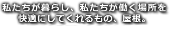 私たちが暮らし、私たちが働く場所を快適にしてくれるもの、屋根。